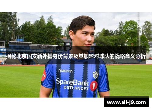 揭秘北京国安新外援身份背景及其加盟对球队的战略意义分析