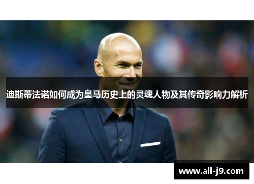 迪斯蒂法诺如何成为皇马历史上的灵魂人物及其传奇影响力解析