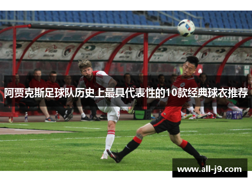 阿贾克斯足球队历史上最具代表性的10款经典球衣推荐