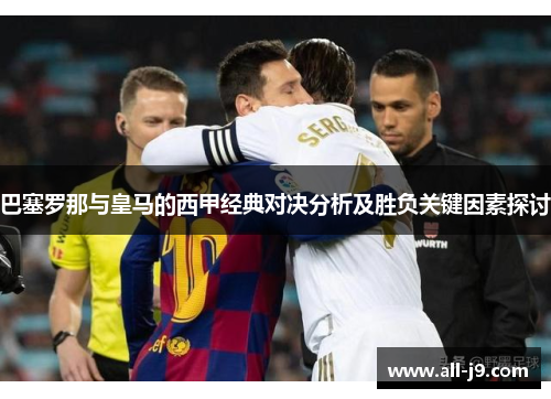 巴塞罗那与皇马的西甲经典对决分析及胜负关键因素探讨
