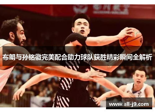 布朗与孙铭徽完美配合助力球队获胜精彩瞬间全解析