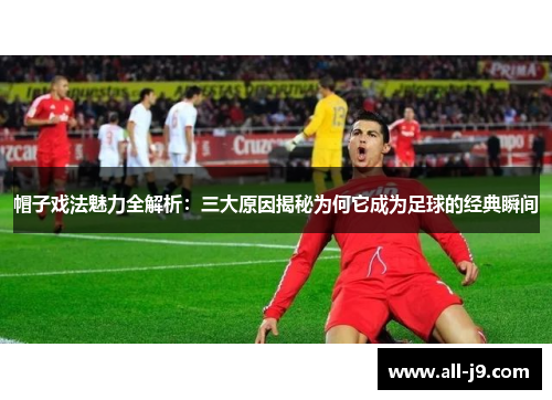 帽子戏法魅力全解析:三大原因揭秘为何它成为足球的经典瞬间 帽子戏法魅力全解析:三大原因揭秘为何它成为足球的经典瞬间