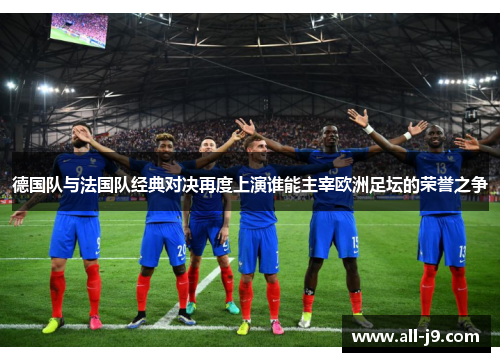 德国队与法国队经典对决再度上演谁能主宰欧洲足坛的荣誉之争