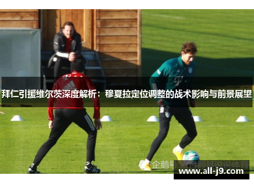 拜仁引援维尔茨深度解析：穆夏拉定位调整的战术影响与前景展望