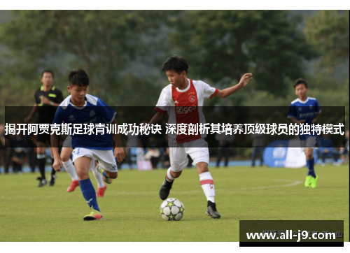 揭开阿贾克斯足球青训成功秘诀 深度剖析其培养顶级球员的独特模式