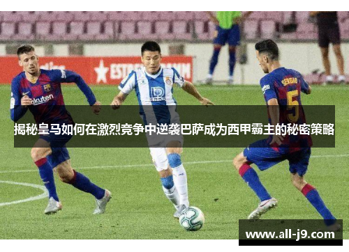揭秘皇马如何在激烈竞争中逆袭巴萨成为西甲霸主的秘密策略
