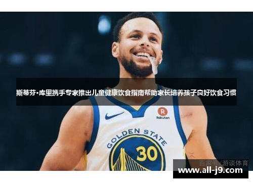 斯蒂芬·库里携手专家推出儿童健康饮食指南帮助家长培养孩子良好饮食习惯