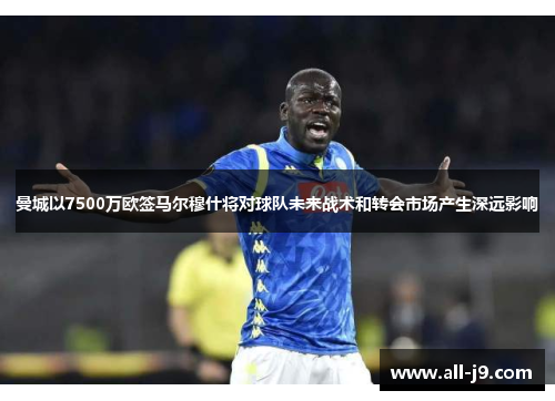 曼城以7500万欧签马尔穆什将对球队未来战术和转会市场产生深远影响 曼城以7500万欧签马尔穆什将对球队未来战术和转会市场产生深远影响