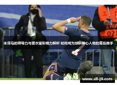 本泽马的领导力与更衣室影响力解析 如何成为球队核心人物的幕后推手