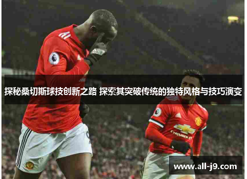 探秘桑切斯球技创新之路 探索其突破传统的独特风格与技巧演变