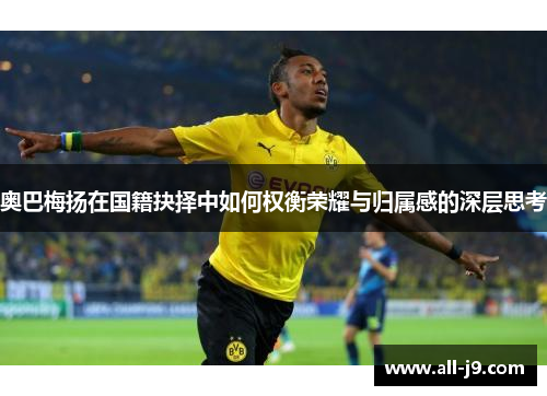 奥巴梅扬在国籍抉择中如何权衡荣耀与归属感的深层思考