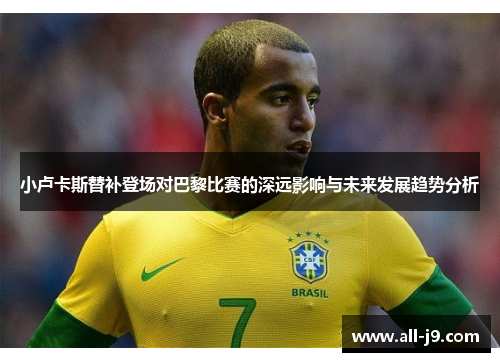 小卢卡斯替补登场对巴黎比赛的深远影响与未来发展趋势分析 小卢卡斯替补登场对巴黎比赛的深远影响与未来发展趋势分析