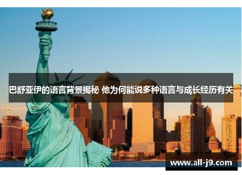 巴舒亚伊的语言背景揭秘 他为何能说多种语言与成长经历有关 巴舒亚伊的语言背景揭秘 他为何能说多种语言与成长经历有关