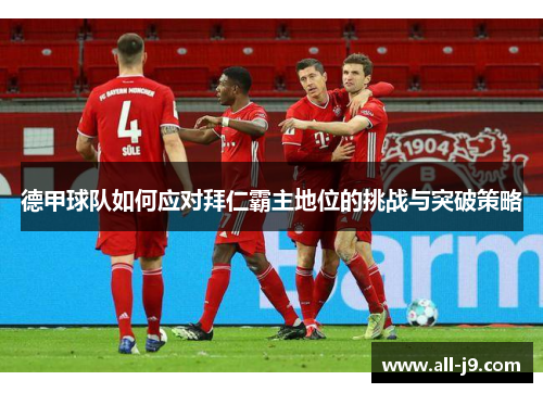 德甲球队如何应对拜仁霸主地位的挑战与突破策略 德甲球队如何应对拜仁霸主地位的挑战与突破策略