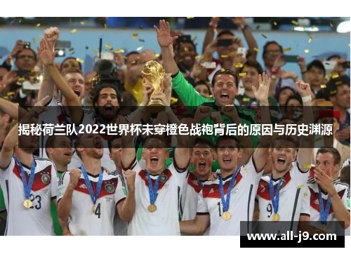 揭秘荷兰队2022世界杯未穿橙色战袍背后的原因与历史渊源 揭秘荷兰队2022世界杯未穿橙色战袍背后的原因与历史渊源