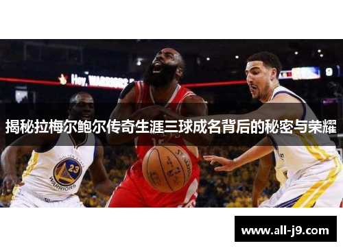 揭秘拉梅尔鲍尔传奇生涯三球成名背后的秘密与荣耀 揭秘拉梅尔鲍尔传奇生涯三球成名背后的秘密与荣耀