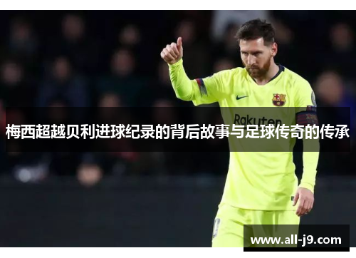 梅西超越贝利进球纪录的背后故事与足球传奇的传承