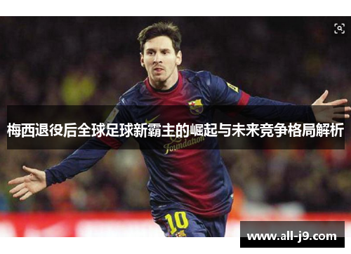 梅西退役后全球足球新霸主的崛起与未来竞争格局解析