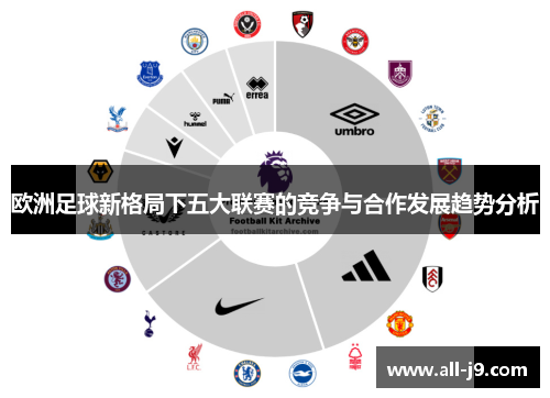 欧洲足球新格局下五大联赛的竞争与合作发展趋势分析 欧洲足球新格局下五大联赛的竞争与合作发展趋势分析