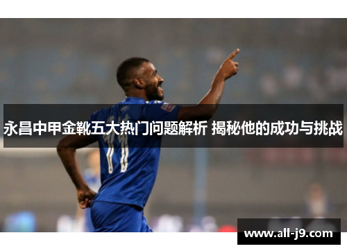 永昌中甲金靴五大热门问题解析 揭秘他的成功与挑战