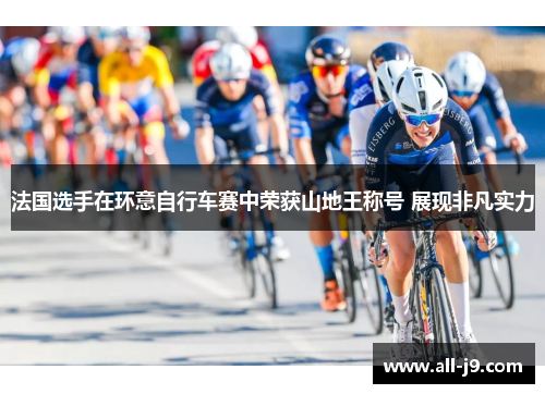 法国选手在环意自行车赛中荣获山地王称号 展现非凡实力 法国选手在环意自行车赛中荣获山地王称号 展现非凡实力