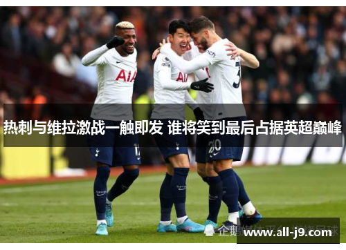 热刺与维拉激战一触即发 谁将笑到最后占据英超巅峰