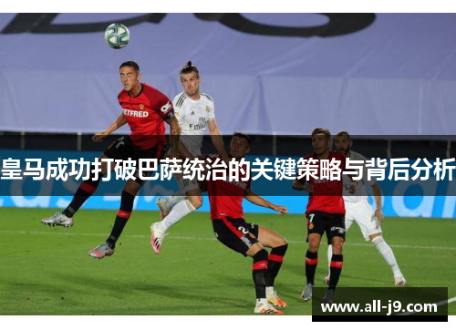 皇马成功打破巴萨统治的关键策略与背后分析 皇马成功打破巴萨统治的关键策略与背后分析