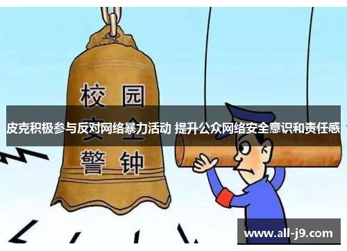 皮克积极参与反对网络暴力活动 提升公众网络安全意识和责任感 皮克积极参与反对网络暴力活动 提升公众网络安全意识和责任感