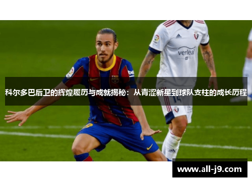 科尔多巴后卫的辉煌履历与成就揭秘:从青涩新星到球队支柱的成长历程 科尔多巴后卫的辉煌履历与成就揭秘:从青涩新星到球队支柱的成长历程