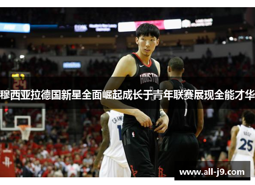 穆西亚拉德国新星全面崛起成长于青年联赛展现全能才华 穆西亚拉德国新星全面崛起成长于青年联赛展现全能才华