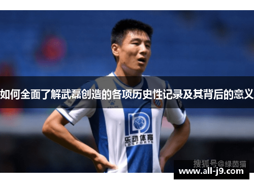 如何全面了解武磊创造的各项历史性记录及其背后的意义