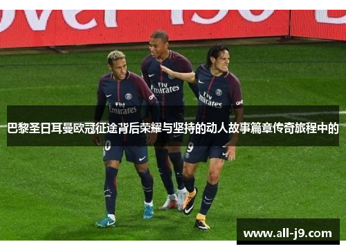 巴黎圣日耳曼欧冠征途背后荣耀与坚持的动人故事篇章传奇旅程中的 巴黎圣日耳曼欧冠征途背后荣耀与坚持的动人故事篇章传奇旅程中的
