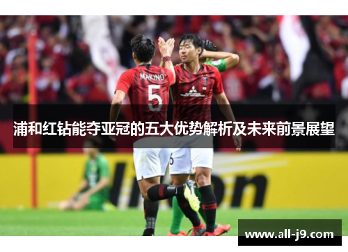 浦和红钻能夺亚冠的五大优势解析及未来前景展望 浦和红钻能夺亚冠的五大优势解析及未来前景展望