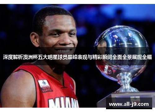 深度解析澳洲杯五大明星球员巅峰表现与精彩瞬间全面全景展现全幅 深度解析澳洲杯五大明星球员巅峰表现与精彩瞬间全面全景展现全幅