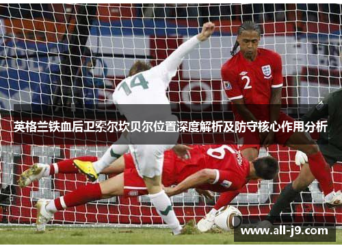 英格兰铁血后卫索尔坎贝尔位置深度解析及防守核心作用分析 英格兰铁血后卫索尔坎贝尔位置深度解析及防守核心作用分析