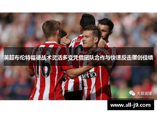 英超布伦特福德战术灵活多变凭借团队合作与快速反击屡创佳绩