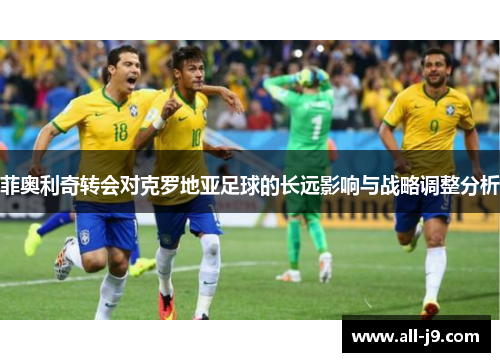 菲奥利奇转会对克罗地亚足球的长远影响与战略调整分析