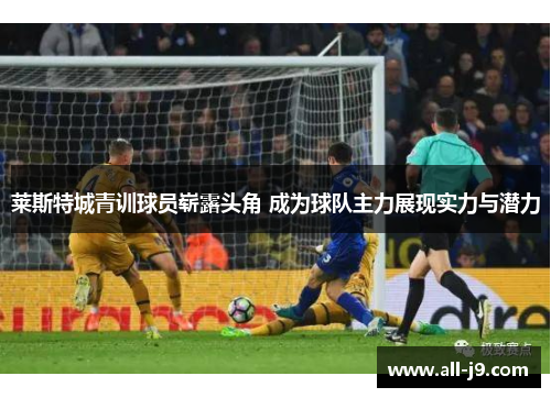 莱斯特城青训球员崭露头角 成为球队主力展现实力与潜力 莱斯特城青训球员崭露头角 成为球队主力展现实力与潜力