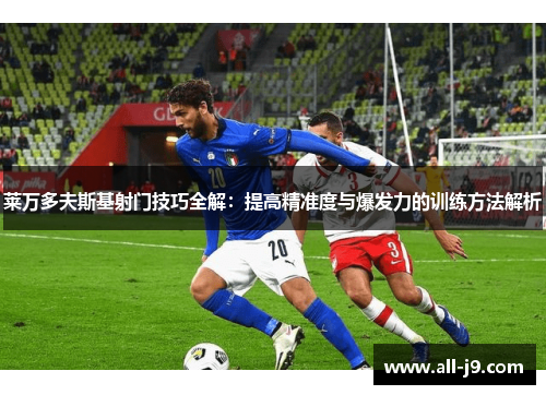 莱万多夫斯基射门技巧全解:提高精准度与爆发力的训练方法解析 莱万多夫斯基射门技巧全解:提高精准度与爆发力的训练方法解析