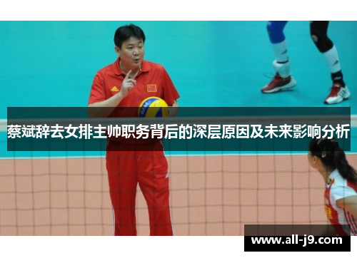 蔡斌辞去女排主帅职务背后的深层原因及未来影响分析 蔡斌辞去女排主帅职务背后的深层原因及未来影响分析