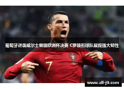 葡萄牙逆袭威尔士晋级欧洲杯决赛 C罗领衔球队展现强大韧性