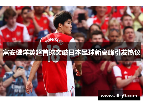 富安健洋英超首球突破日本足球新高峰引发热议