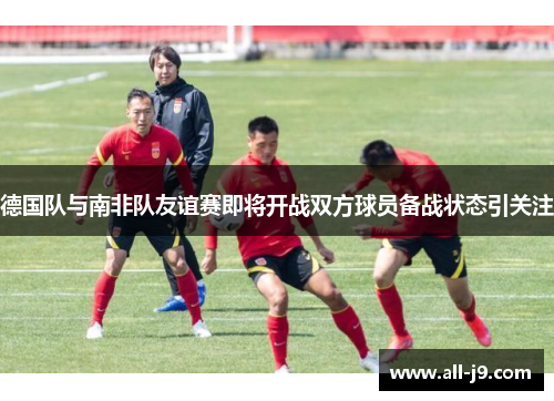 德国队与南非队友谊赛即将开战双方球员备战状态引关注
