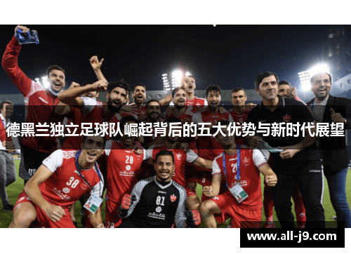 德黑兰独立足球队崛起背后的五大优势与新时代展望