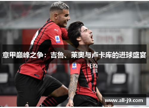 意甲巅峰之争:吉鲁、莱奥与卢卡库的进球盛宴 意甲巅峰之争:吉鲁、莱奥与卢卡库的进球盛宴