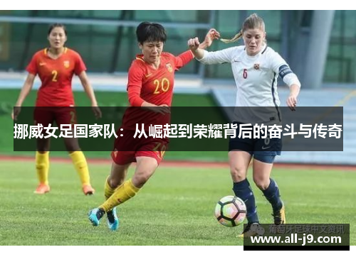 挪威女足国家队：从崛起到荣耀背后的奋斗与传奇