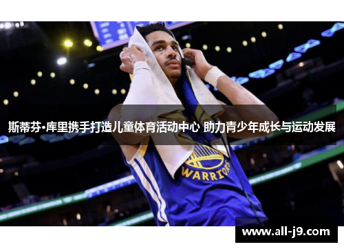 斯蒂芬·库里携手打造儿童体育活动中心 助力青少年成长与运动发展 斯蒂芬·库里携手打造儿童体育活动中心 助力青少年成长与运动发展