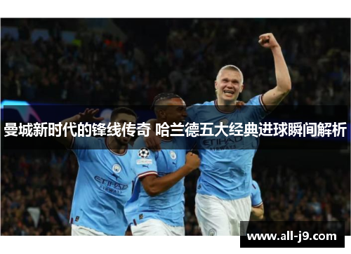 曼城新时代的锋线传奇 哈兰德五大经典进球瞬间解析 曼城新时代的锋线传奇 哈兰德五大经典进球瞬间解析