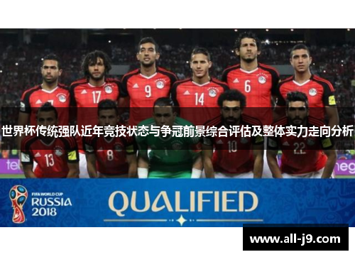 世界杯传统强队近年竞技状态与争冠前景综合评估及整体实力走向分析 世界杯传统强队近年竞技状态与争冠前景综合评估及整体实力走向分析
