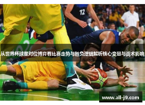 从世界杯球星对位博弈看比赛走势与胜负逻辑解析核心变量与战术影响 从世界杯球星对位博弈看比赛走势与胜负逻辑解析核心变量与战术影响